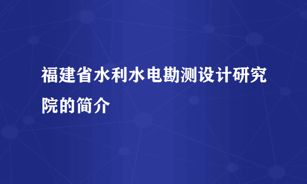 福建省水利水电勘测设计研究院的简介