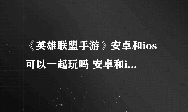 《英雄联盟手游》安卓和ios可以一起玩吗 安卓和ios数据互通情况详解