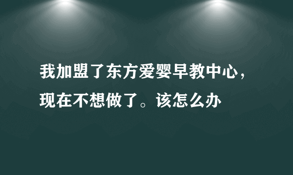 我加盟了东方爱婴早教中心，现在不想做了。该怎么办