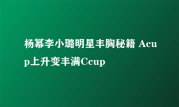 杨幂李小璐明星丰胸秘籍 Acup上升变丰满Ccup