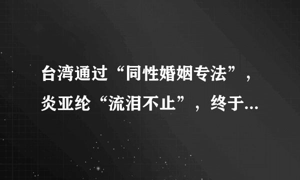 台湾通过“同性婚姻专法”，炎亚纶“流泪不止”，终于可公开出柜