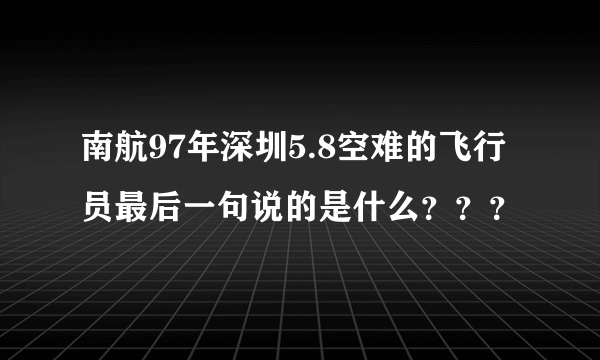 南航97年深圳5.8空难的飞行员最后一句说的是什么？？？