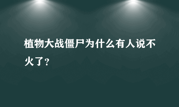 植物大战僵尸为什么有人说不火了？