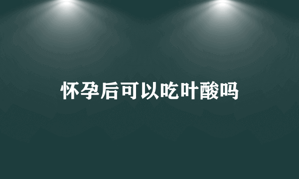 怀孕后可以吃叶酸吗