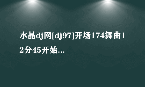 水晶dj网[dj97]开场174舞曲12分45开始的曲子叫什么名字？