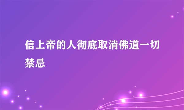 信上帝的人彻底取消佛道一切禁忌