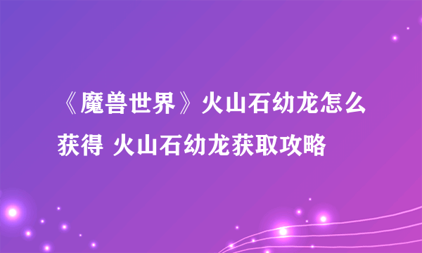 《魔兽世界》火山石幼龙怎么获得 火山石幼龙获取攻略