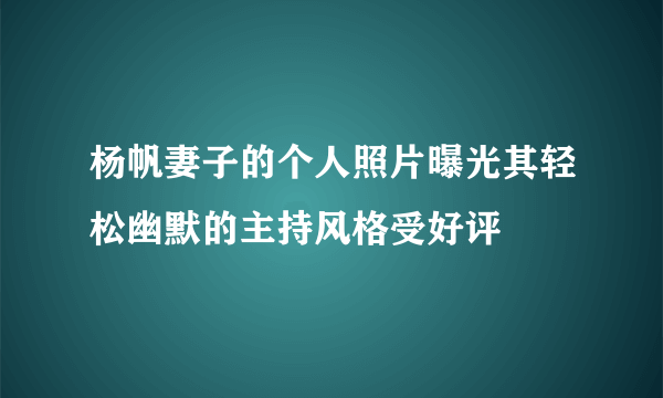 杨帆妻子的个人照片曝光其轻松幽默的主持风格受好评