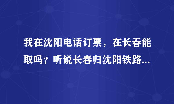 我在沈阳电话订票，在长春能取吗？听说长春归沈阳铁路局管。谢谢