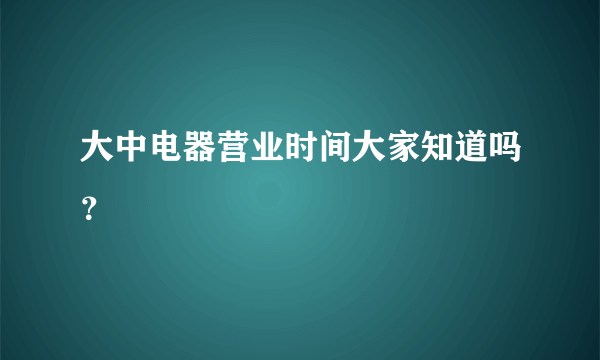 大中电器营业时间大家知道吗？