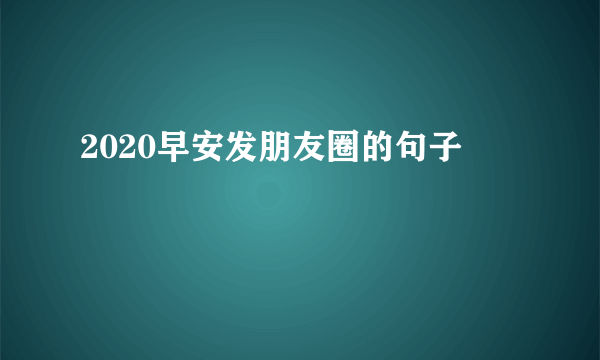 2020早安发朋友圈的句子