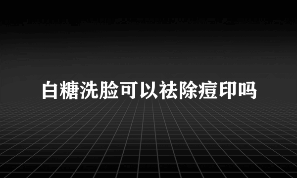 白糖洗脸可以祛除痘印吗