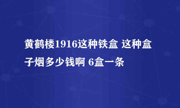 黄鹤楼1916这种铁盒 这种盒子烟多少钱啊 6盒一条