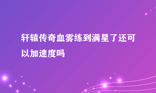 轩辕传奇血雾练到满星了还可以加速度吗