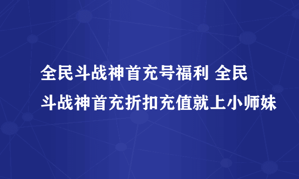 全民斗战神首充号福利 全民斗战神首充折扣充值就上小师妹