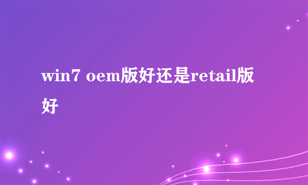 win7 oem版好还是retail版好