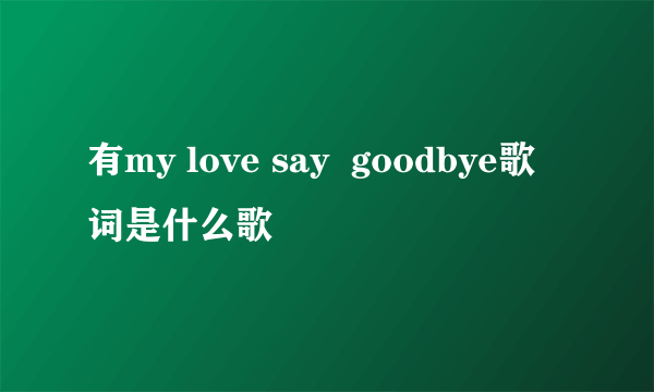 有my love say  goodbye歌词是什么歌