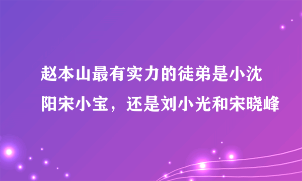 赵本山最有实力的徒弟是小沈阳宋小宝，还是刘小光和宋晓峰