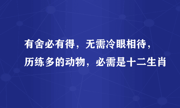 有舍必有得，无需冷眼相待，历练多的动物，必需是十二生肖