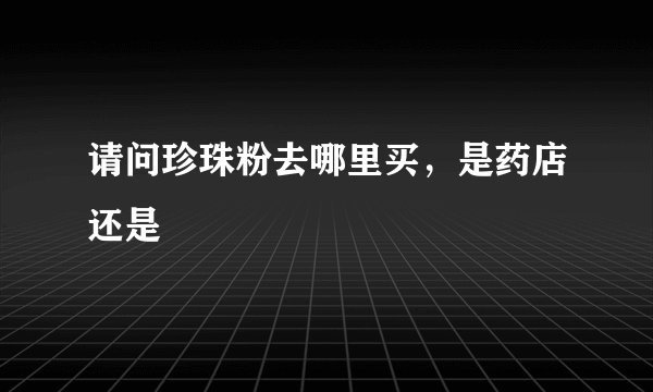 请问珍珠粉去哪里买，是药店还是