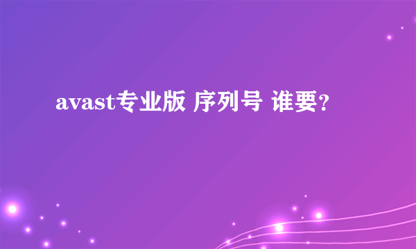 avast专业版 序列号 谁要？