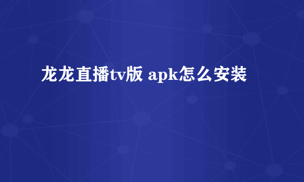 龙龙直播tv版 apk怎么安装