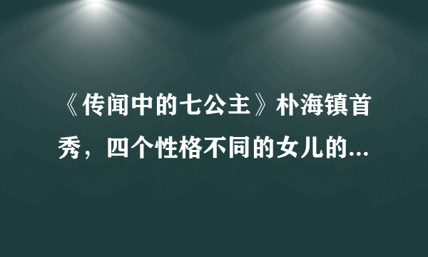 《传闻中的七公主》朴海镇首秀，四个性格不同的女儿的恋爱婚姻史