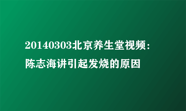 20140303北京养生堂视频：陈志海讲引起发烧的原因