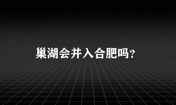 巢湖会并入合肥吗？