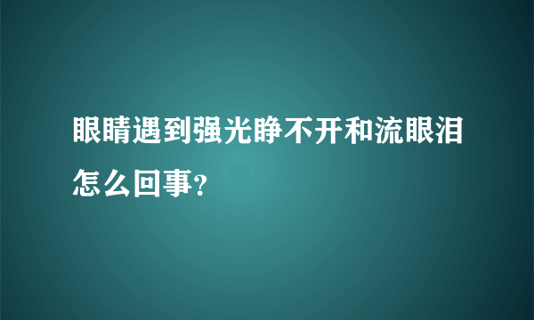 眼睛遇到强光睁不开和流眼泪怎么回事？