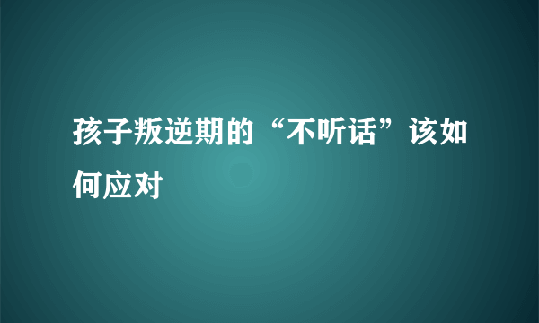 孩子叛逆期的“不听话”该如何应对