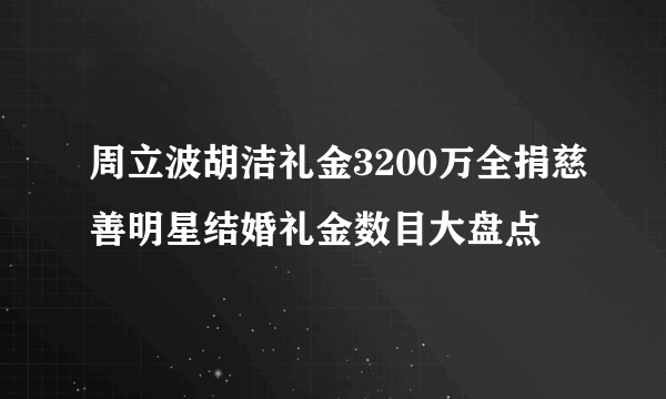 周立波胡洁礼金3200万全捐慈善明星结婚礼金数目大盘点