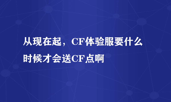 从现在起，CF体验服要什么时候才会送CF点啊