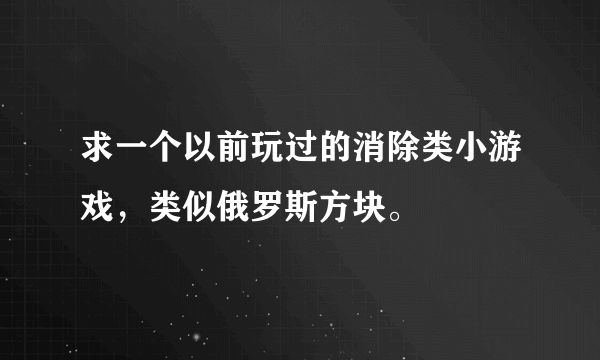 求一个以前玩过的消除类小游戏，类似俄罗斯方块。