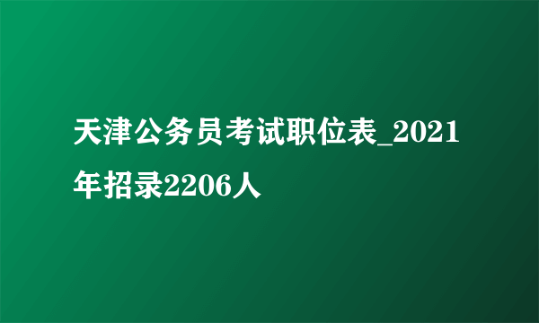 天津公务员考试职位表_2021年招录2206人