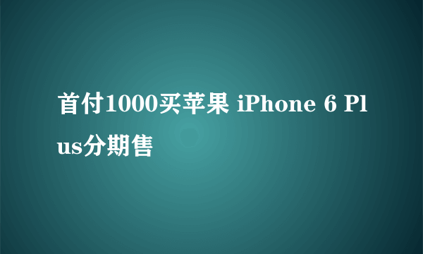 首付1000买苹果 iPhone 6 Plus分期售