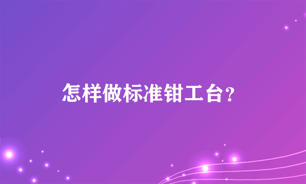 怎样做标准钳工台？