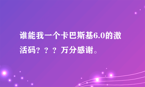 谁能我一个卡巴斯基6.0的激活码？？？万分感谢。