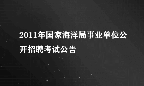 2011年国家海洋局事业单位公开招聘考试公告