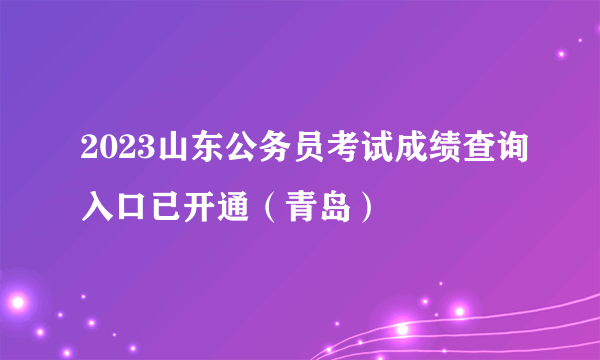 2023山东公务员考试成绩查询入口已开通（青岛）