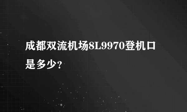 成都双流机场8L9970登机口是多少？