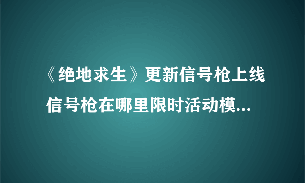 《绝地求生》更新信号枪上线 信号枪在哪里限时活动模式玩法介绍