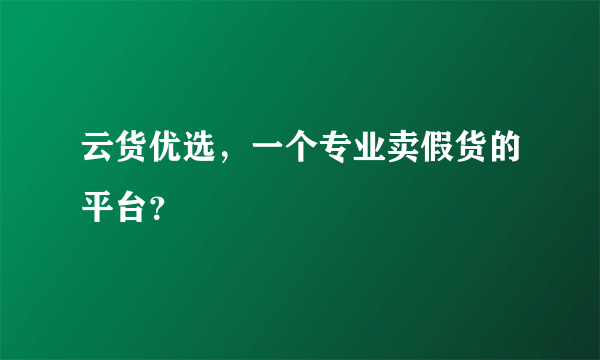 云货优选，一个专业卖假货的平台？