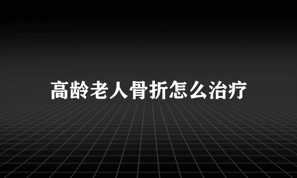 高龄老人骨折怎么治疗