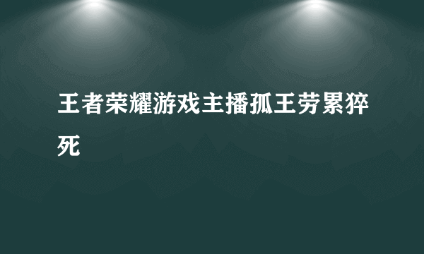 王者荣耀游戏主播孤王劳累猝死