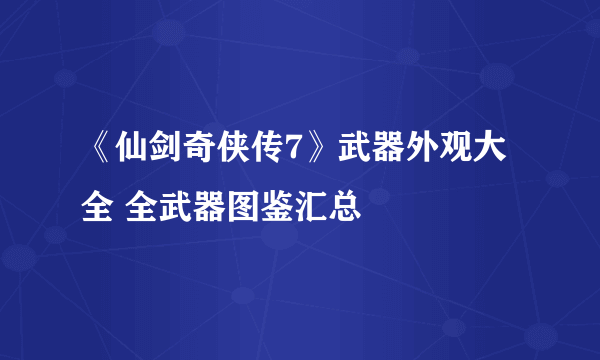 《仙剑奇侠传7》武器外观大全 全武器图鉴汇总