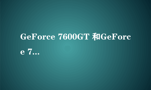 GeForce 7600GT 和GeForce 7600GS的区别。