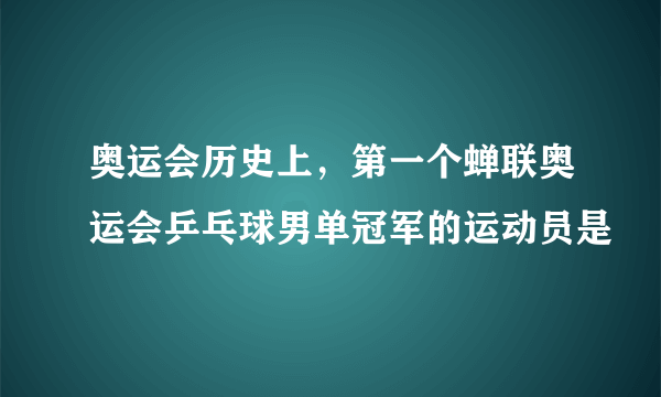 奥运会历史上，第一个蝉联奥运会乒乓球男单冠军的运动员是