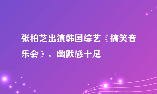 张柏芝出演韩国综艺《搞笑音乐会》，幽默感十足