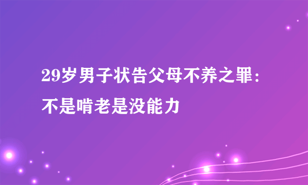 29岁男子状告父母不养之罪：不是啃老是没能力